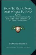 How to Get a Farm, and Where to Find One How to Get a Farm, and Where to Find One: Showing That Homesteads May Be Had by Those Desirous of Secushowing