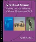 Secrets of Sound: Studying the Calls and Songs of Whales, Elephants, and Birds