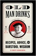 Old Man Drinks: Recipes, Advice, and Barstool Wisdom