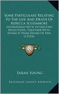 Some Particulars Relating To The Life And Death Of Rebecca Scudamore: Interspersed With Interesting Reflections, Together With Extracts From Divers Of Her Letters