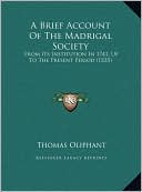 A Brief Account Of The Madrigal Society: From Its Institution In 1741, Up To The Present Period (1835)