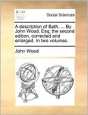A Description Of Bath, ... By John Wood, Esq; The Second Edition, Corrected And Enlarged. In Two Volumes.