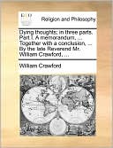 Dying Thoughts; In Three Parts. Part I. A Memorandum, ... Together With A Conclusion, ... By The Late Reverend Mr. William Crawford, ...