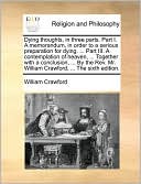 Dying Thoughts, In Three Parts. Part I. A Memorandum, In Order To A Serious Preparation For Dying. ... Part Iii. A Contemplation Of Heaven, ... Together With A Conclusion, ... By The Rev. Mr. William Crawford, ... The Sixth Edition.