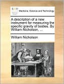 A description of a new instrument for measuring the specific gravity of bodies. By William Nicholson, ...