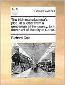 The Irish Manufacturer's Plea, In A Letter From A Gentleman Of The County, To A Merchant Of The City Of Corke.