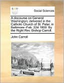 A Discourse On General Washington; Delivered In The Catholic Church Of St. Peter, In Baltimore--Feb. 22d 1800. By The Right Rev. Bishop Carroll.