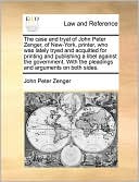 The Case And Tryal Of John Peter Zenger, Of New-York, Printer, Who Was Lately Tryed And Acquitted For Printing And Publishing A Libel Against The Government. With The Pleadings And Arguments On Both Sides.