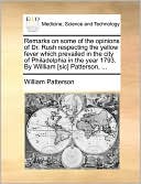 Remarks On Some Of The Opinions Of Dr. Rush Respecting The Yellow Fever Which Prevailed In The City Of Philadelphia In The Year 1793. By Willliam [Sic] Patterson, ...
