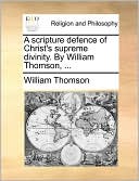 A Scripture Defence Of Christ's Supreme Divinity. By William Thomson, ...