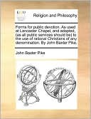 Forms For Public Devotion. As Used At Lancaster Chapel, And Adapted, (As All Public Services Should Be) To The Use Of Rational Christians Of Any Denomination. By John Baxter Pike.