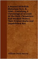 A Manual Of British Historians To A. D. 1600 - Containing A Chronological Account Of The Early Chroniclers And Monkish Writers Their Printed Works And Unpublished Mss