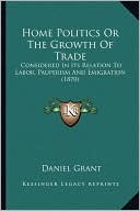 Home Politics Or The Growth Of Trade: Considered In Its Relation To Labor, Pauperism And Emigration (1870)