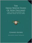 The Fresh Water Fishes Of New England: And Those Ascending The Streams From The Sea (1896)
