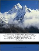 Our Wonderful Progress, The World's Triumphant Knowledge And Works; A Vast Treasury And Compendium Of The Achievements Of Man And The Works Of Nature ..