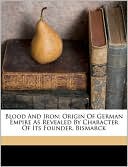 Blood And Iron; Origin Of German Empire As Revealed By Character Of Its Founder, Bismarck