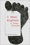 I Shot Bigfoot and Other Stories