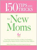 150 Tips and Tricks for New Moms: From those Frantic First Days to Baby's First Birthday - Everything You Need to Know to Enjoy Your New Addition