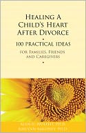 Healing a Child's Heart After Divorce: 100 Practical Ideas for Families, Friends and Caregivers