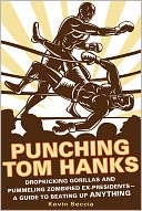 Punching Tom Hanks: Dropkicking Gorillas and Pummeling Zombified Ex-Presidents---a Guide to Beating Up Anything