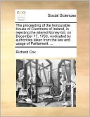 The Proceeding Of The Honourable House Of Commons Of Ireland, In Rejecting The Altered Money-Bill, On December 17, 1753, Vindicated By Authorities Taken From The Law And Usage Of Parliament. ...