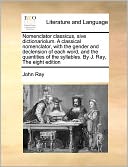 Nomenclator Classicus, Sive Dictionariolum. A Classical Nomenclator, With The Gender And Declension Of Each Word, And The Quantities Of The Syllables. By J. Ray, The Eight Edition