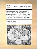 A Companion, And Useful Guide To The Beauties Of Scotland, To The Lakes Of Westmoreland, Cumberland, And Lancashire; And To The Curiosities In The District Of Craven, In Yorkshire.
