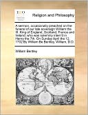 A Sermon, Occasionally Preached On The Funeral Of Our Late Soveraign William The Iii. King Of England, Scotland, France And Ireland; Who Was Solemnly Interr'D In Henry The 7th. On Sunday April The 12. 1702 By William Be Bentley, William, D.D.