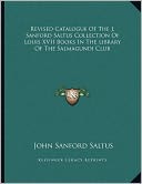 Revised Catalogue Of The J. Sanford Saltus Collection Of Louis Xvii Books In The Library Of The Salmagundi Club