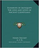Fleshpots of Antiquity The Lives and Loves of Ancient Courtesans