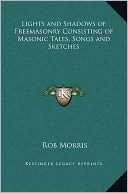 Lights and Shadows of Freemasonry Consisting of Masonic Tales, Songs and Sketches