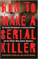 How to Make a Serial Killer: The Twisted Development of Innocent Children into the World's Most Sadistic Murderers