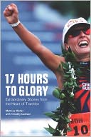 17 Hours to Glory: Extraordinary Stories from the Heart of Triathlon