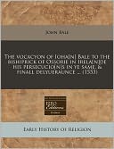 The vocacyon of Ioha[n] Bale to the bishiprick of Ossorie in Irela[n]de his persecucio[n]s in ye same, & finall delyueraunce ... (1553)