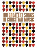 100 Greatest Songs in Christian Music: The Stories Behind the Music that Changed Our Lives Forever