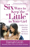Six Ways to Keep the ''Little'' in Your Girl: Guiding Your Daughter from Her Tweens to Her Teens