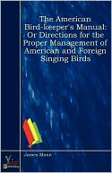 The American Bird-Keeper's Manual: Or Directions For The Proper Management Of American And Foreign Singing Birds