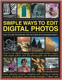 Simple Ways to Edit Digital Photos: Easy-to-use techniques for pictures with maximum impact: how to use digital imaging tools to create perfect images, with expert advice and 450 photographs and illustrations