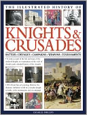 The Illustrated History of Knights & Crusades: A visual account of the life and times of the medieval knight, an examination of the code of chivalry, and a detailed history of the crusades