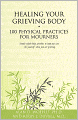 Healing Your Grieving Body: 100 Physical Practices for Mourners