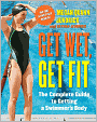 Get Wet, Get Fit: The Complete Guide to a Swimmer's Body