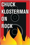 Chuck Klosterman on Rock: A Collection of Previously Published Essays