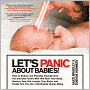 Let's Panic about Babies!: How to Endure and Possibly Triumph Over the Adorable Tyrant Who Will Ruin Your Body, Destroy Your Life, Liquefy Your Brain, and Finally Turn You into a Worthwhile Human Being