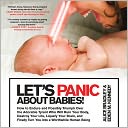 Let's Panic about Babies!: How to Endure and Possibly Triumph Over the Adorable Tyrant Who Will Ruin Your Body, Destroy Your Life, Liquefy Your Brain, and Finally Turn You into a Worthwhile Human Being
