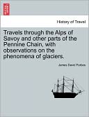 Travels Through the Alps of Savoy and Other Parts of the Pennine Chain, with Observations on the Phenomena of Glaciers.