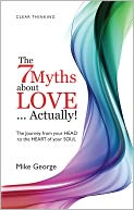 7 Myths about Love...Actually! The: The Journey from your HEAD to the HEART of your SOUL