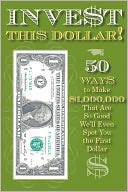 Invest This Dollar!: 50 Ways to Make $1,000,000 That Are So Good, We'll Even Spot You the First Dollar