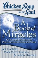 Chicken Soup for the Soul: A Book of Miracles: 101 True Stories of Healing, Faith, Divine Intervention, and Answered Prayers