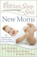 Chicken Soup for the Soul: New Moms: 101 Inspirational Stories of Joy, Love, and Wonder