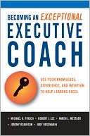 Becoming an Exceptional Executive Coach: Use Your Knowledge, Experience, and Intuition to Help Leaders Excel